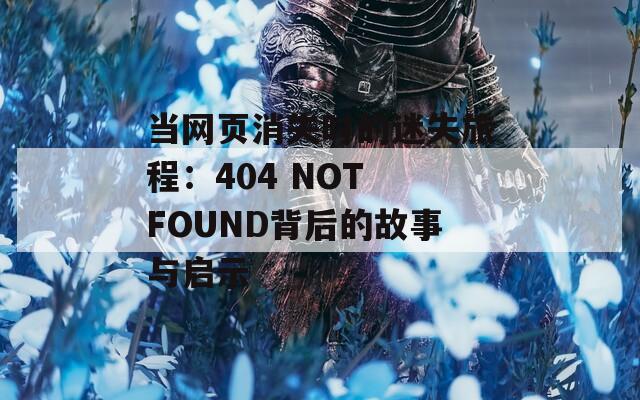 当网页消失时的迷失旅程：404 NOT FOUND背后的故事与启示