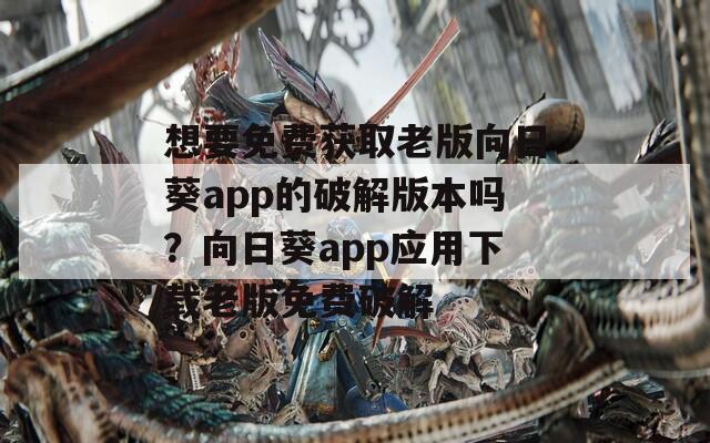 想要免费获取老版向日葵app的破解版本吗？向日葵app应用下载老版免费破解