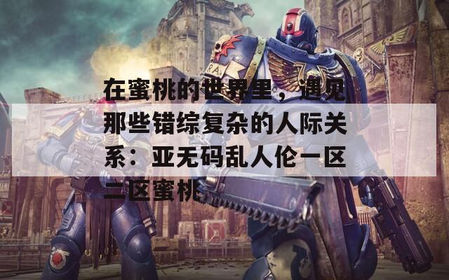 在蜜桃的世界里，遇见那些错综复杂的人际关系：亚无码乱人伦一区二区蜜桃