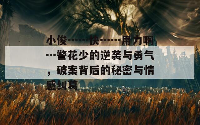 小俊┅┅快┅┅用力啊┅警花少的逆袭与勇气，破案背后的秘密与情感纠葛