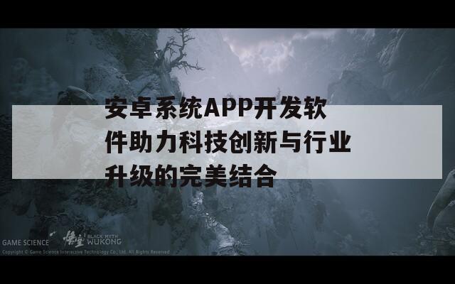 安卓系统APP开发软件助力科技创新与行业升级的完美结合