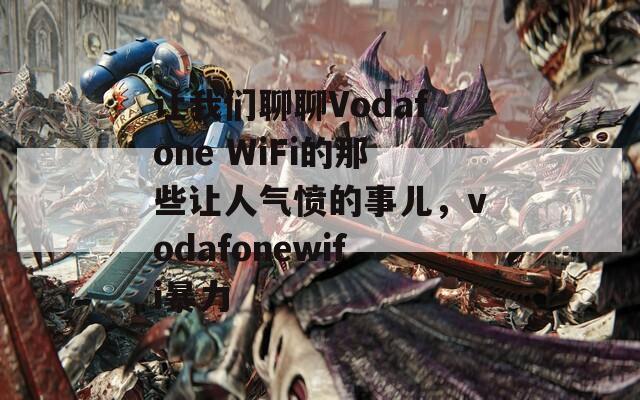 让我们聊聊Vodafone WiFi的那些让人气愤的事儿，vodafonewifi暴力