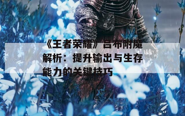 《王者荣耀》吕布附魔解析：提升输出与生存能力的关键技巧