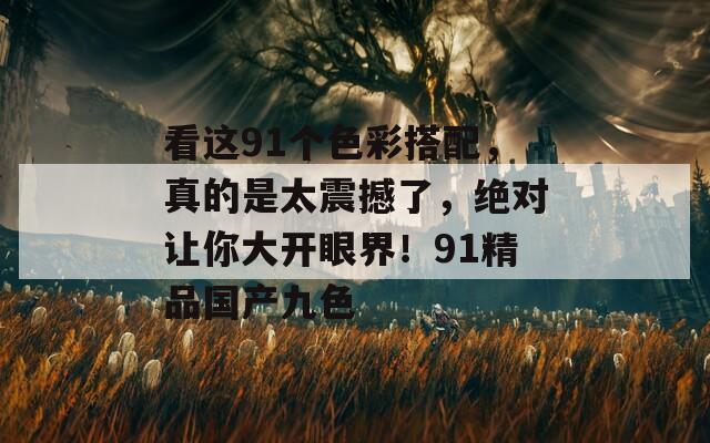 看这91个色彩搭配，真的是太震撼了，绝对让你大开眼界！91精品国产九色