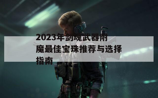 2023年剑魂武器附魔最佳宝珠推荐与选择指南