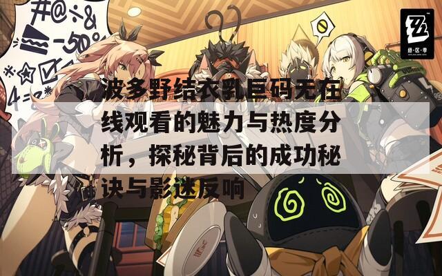 波多野结衣乳巨码无在线观看的魅力与热度分析，探秘背后的成功秘诀与影迷反响
