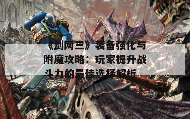 《剑网三》装备强化与附魔攻略：玩家提升战斗力的最佳选择解析