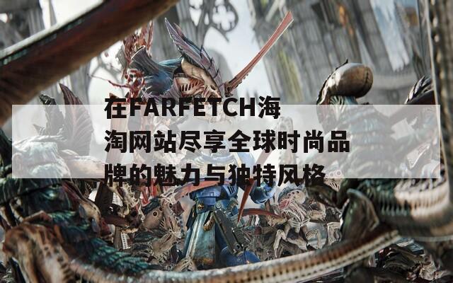 在FARFETCH海淘网站尽享全球时尚品牌的魅力与独特风格