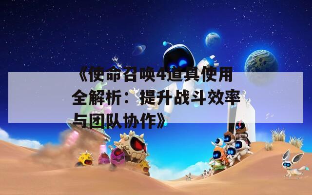 《使命召唤4道具使用全解析：提升战斗效率与团队协作》