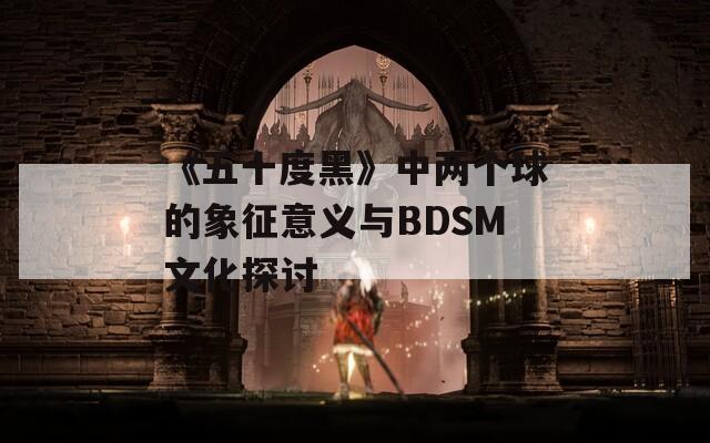 《五十度黑》中两个球的象征意义与BDSM文化探讨