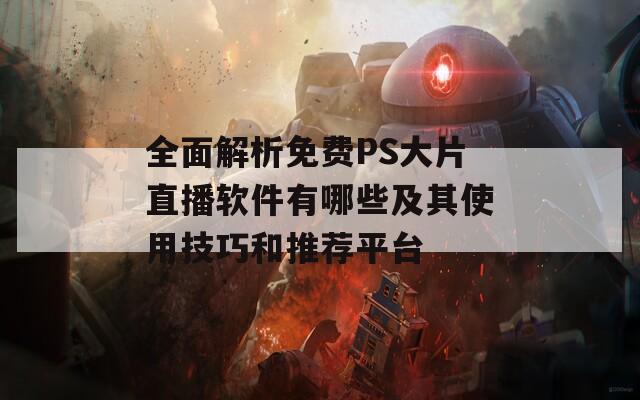 全面解析免费PS大片直播软件有哪些及其使用技巧和推荐平台