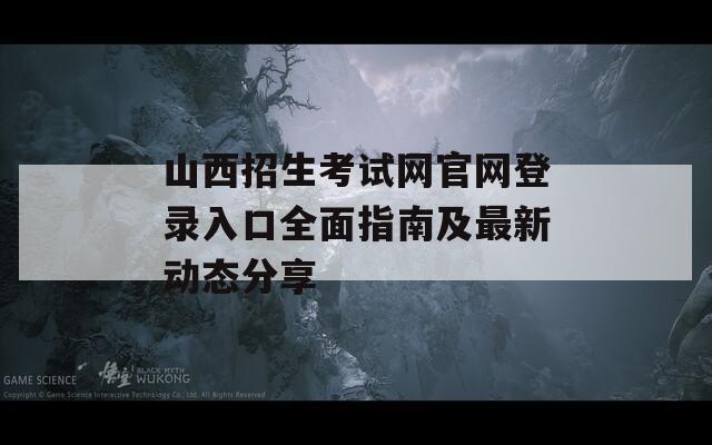 山西招生考试网官网登录入口全面指南及最新动态分享