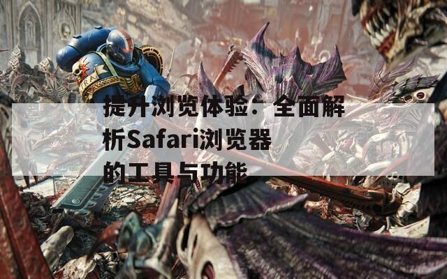 提升浏览体验：全面解析Safari浏览器的工具与功能