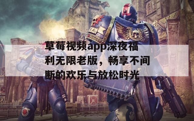 草莓视频app深夜福利无限老版，畅享不间断的欢乐与放松时光