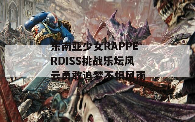 东南亚少女RAPPERDISS挑战乐坛风云勇敢追梦不惧风雨