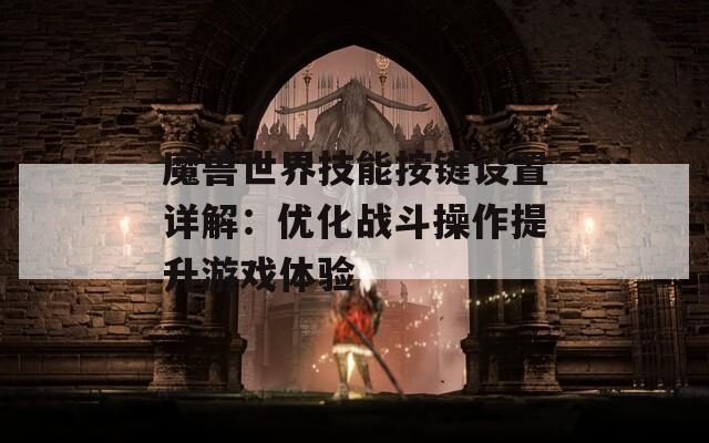 魔兽世界技能按键设置详解：优化战斗操作提升游戏体验