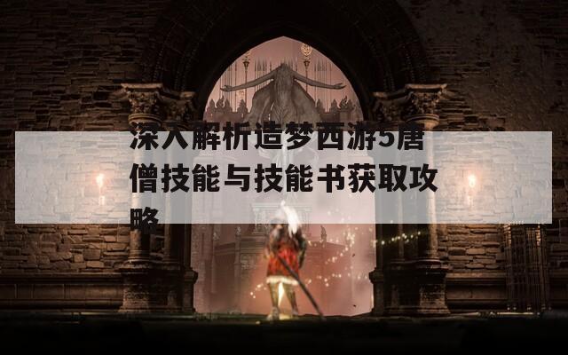 深入解析造梦西游5唐僧技能与技能书获取攻略