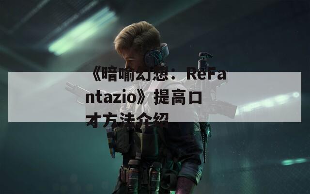 《暗喻幻想：ReFantazio》提高口才方法介绍