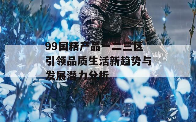 99国精产品一二三区引领品质生活新趋势与发展潜力分析