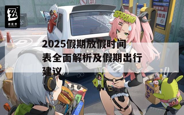 2025假期放假时间表全面解析及假期出行建议