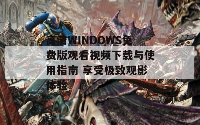 高清WINDOWS免费版观看视频下载与使用指南 享受极致观影体验