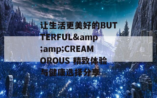 让生活更美好的BUTTERFUL&amp;CREAMOROUS 精致体验与健康选择分享