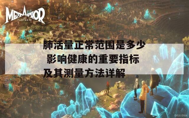 肺活量正常范围是多少 影响健康的重要指标及其测量方法详解