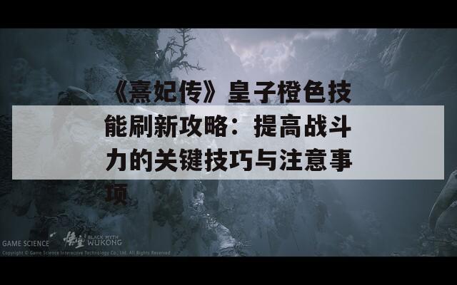 《熹妃传》皇子橙色技能刷新攻略：提高战斗力的关键技巧与注意事项