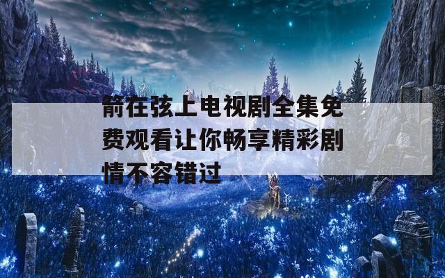 箭在弦上电视剧全集免费观看让你畅享精彩剧情不容错过