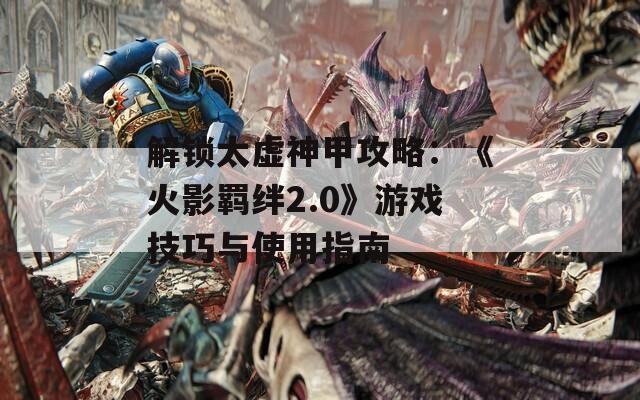 解锁太虚神甲攻略：《火影羁绊2.0》游戏技巧与使用指南