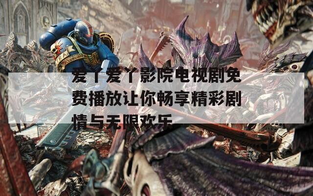 爱丫爱丫影院电视剧免费播放让你畅享精彩剧情与无限欢乐