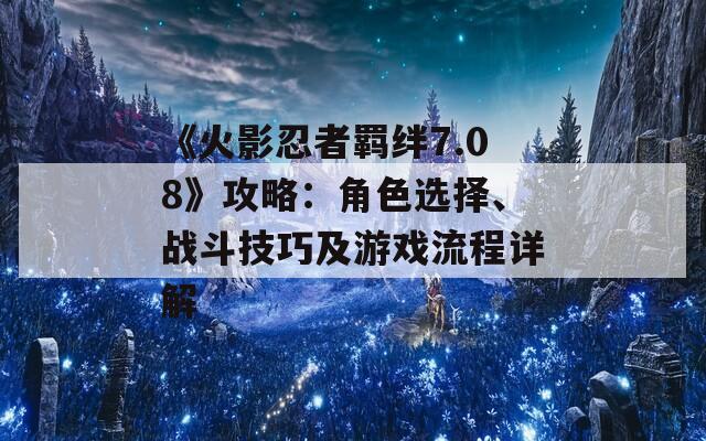 《火影忍者羁绊7.08》攻略：角色选择、战斗技巧及游戏流程详解