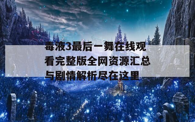 毒液3最后一舞在线观看完整版全网资源汇总与剧情解析尽在这里