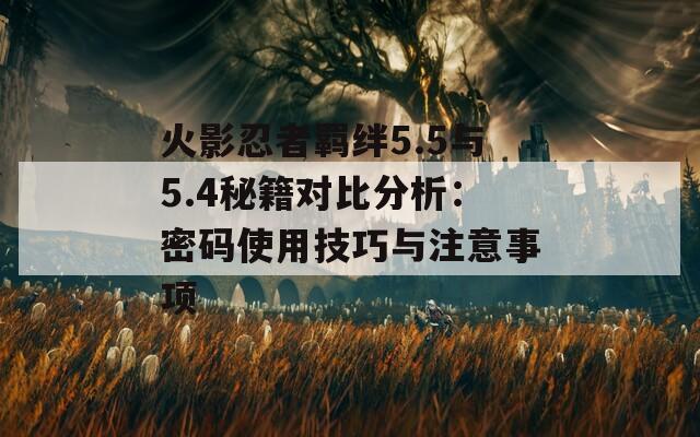 火影忍者羁绊5.5与5.4秘籍对比分析：密码使用技巧与注意事项