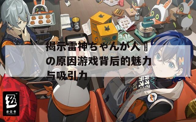 揭示雷神ちゃんが人気の原因游戏背后的魅力与吸引力