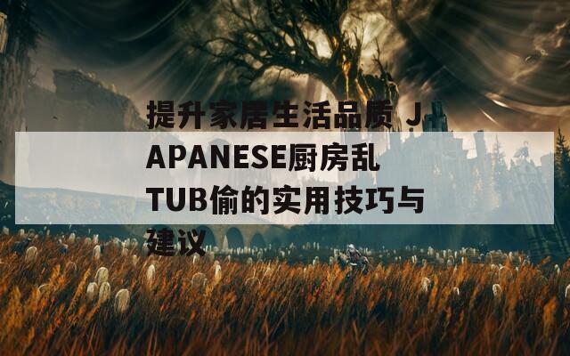 提升家居生活品质 JAPANESE厨房乱TUB偷的实用技巧与建议