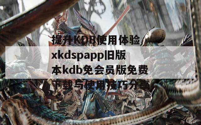 提升KDB使用体验 xkdspapp旧版本kdb免会员版免费下载与使用技巧分享