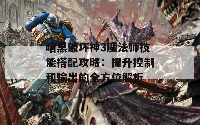 暗黑破坏神3魔法师技能搭配攻略：提升控制和输出的全方位解析