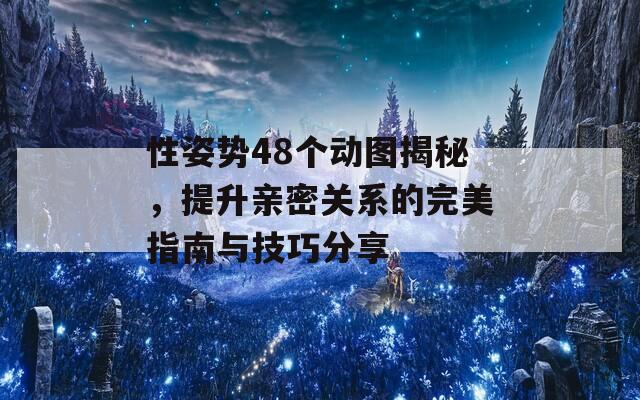 性姿势48个动图揭秘，提升亲密关系的完美指南与技巧分享