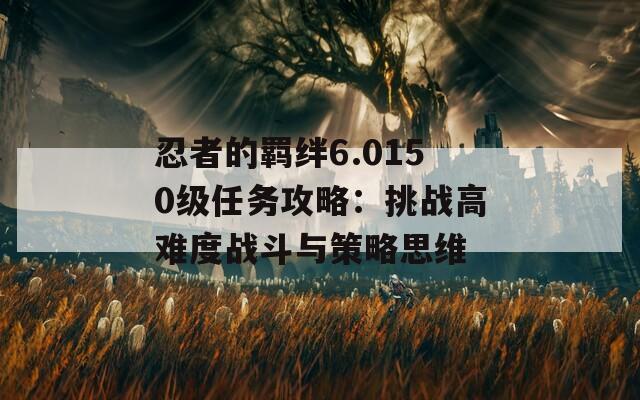 忍者的羁绊6.0150级任务攻略：挑战高难度战斗与策略思维