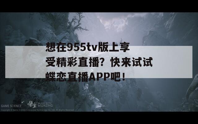 想在955tv版上享受精彩直播？快来试试蝶恋直播APP吧！