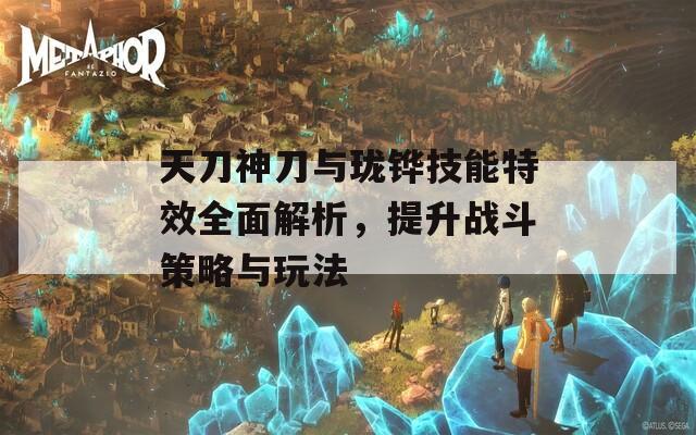 天刀神刀与珑铧技能特效全面解析，提升战斗策略与玩法