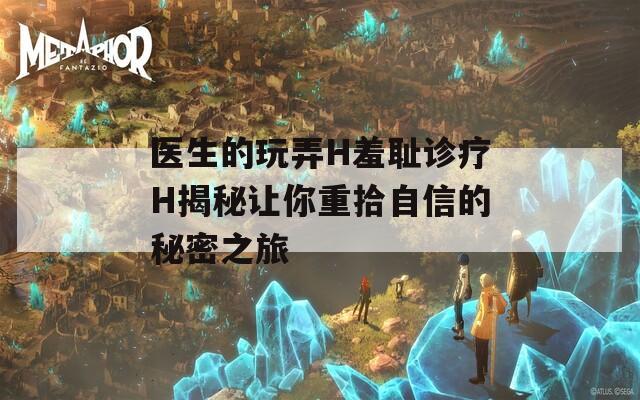 医生的玩弄H羞耻诊疗H揭秘让你重拾自信的秘密之旅