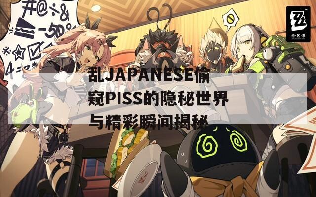 乱JAPANESE偷窥PISS的隐秘世界与精彩瞬间揭秘