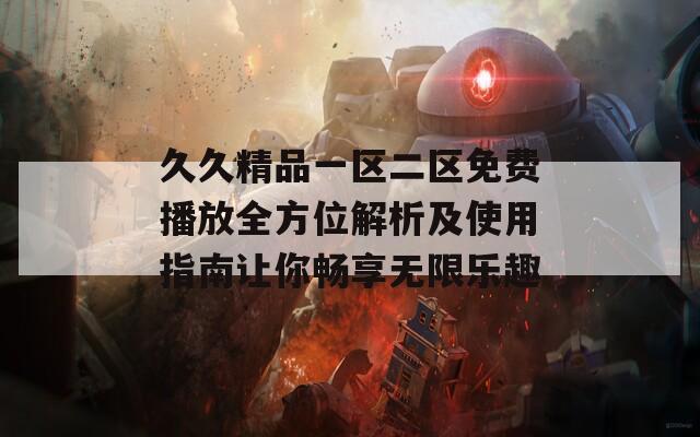 久久精品一区二区免费播放全方位解析及使用指南让你畅享无限乐趣