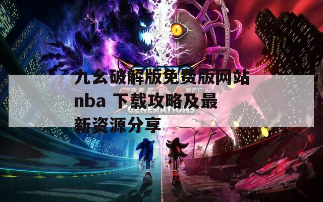 九幺破解版免费版网站nba 下载攻略及最新资源分享