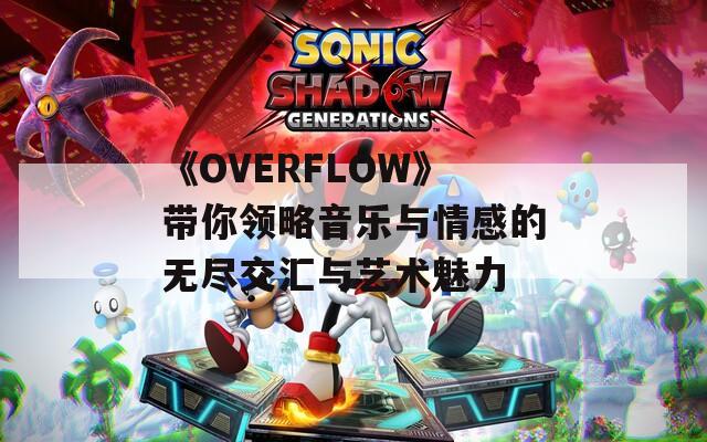 《OVERFLOW》带你领略音乐与情感的无尽交汇与艺术魅力