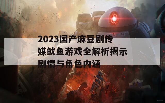 2023国产麻豆剧传媒鱿鱼游戏全解析揭示剧情与角色内涵