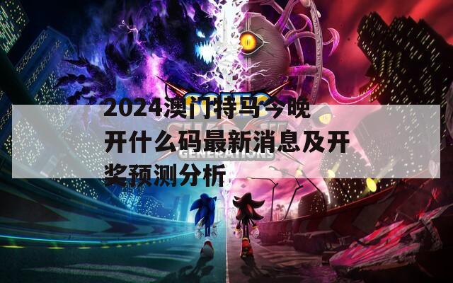 2024澳门特马今晚开什么码最新消息及开奖预测分析