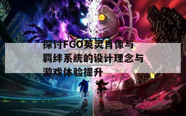 探讨FGO英灵肖像与羁绊系统的设计理念与游戏体验提升